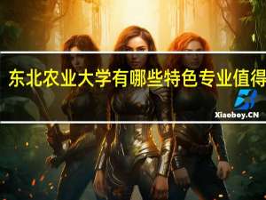 东北农业大学有哪些特色专业值得推荐