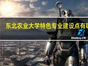 东北农业大学特色专业建设点有哪些