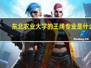 东北农业大学的王牌专业是什么