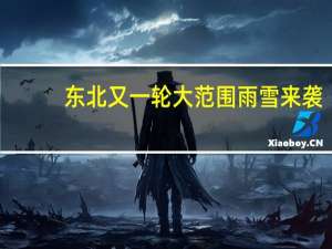 东北又一轮大范围雨雪来袭