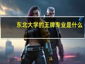 东北大学的王牌专业是什么