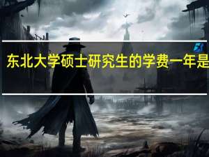东北大学硕士研究生的学费一年是多少