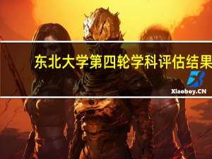 东北大学第四轮学科评估结果