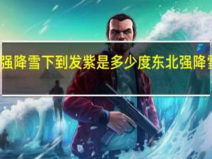 东北强降雪下到发紫是多少度 东北强降雪下到发紫