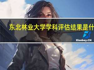 东北林业大学学科评估结果是什么