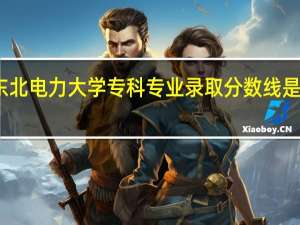 东北电力大学专科专业录取分数线是多少分