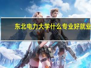 东北电力大学什么专业好就业