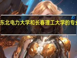 东北电力大学和长春理工大学的专业对比