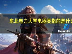 东北电力大学电器类指的是什么