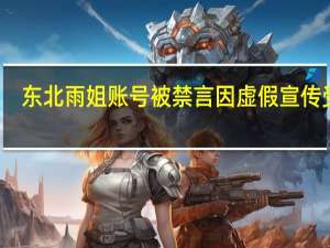 东北雨姐账号被禁言 因虚假宣传受罚