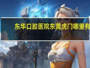 东华口腔医院 东莞虎门哪里有口腔医院啊