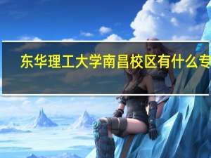 东华理工大学南昌校区有什么专业（东华理工大学南昌校区）