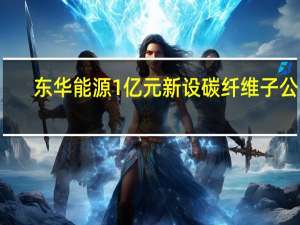 东华能源1亿元新设碳纤维子公司