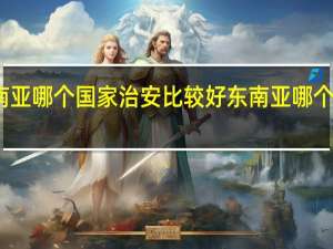 东南亚哪个国家治安比较好 东南亚哪个国家好玩