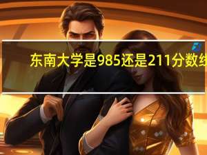 东南大学是985还是211分数线