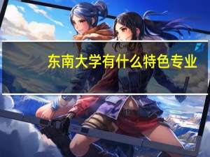 东南大学有什么特色专业，专业排名如何