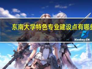 东南大学特色专业建设点有哪些