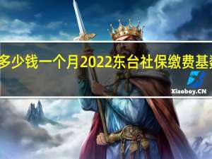 东台社保多少钱一个月　2022东台社保缴费基数及比例一览表
