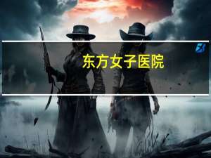 东方女子医院(福州东方男子医院有女医生吗)