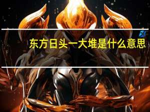 东方日头一大堆是什么意思