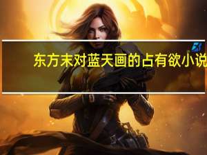 东方末对蓝天画的占有欲小说（东方末）
