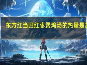 东方红 当归红枣煲鸡汤的热量是多少