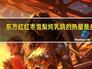 东方红 红枣雪梨炖乳鸽的热量是多少