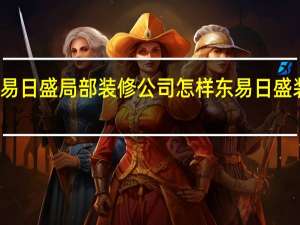 东易日盛局部装修公司怎样 东易日盛装修公司