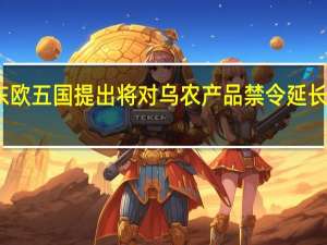 东欧五国提出将对乌农产品禁令延长至年底