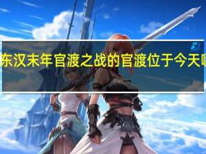 东汉末年官渡之战的官渡位于今天哪个省（东汉末年官渡之战的官渡位于）