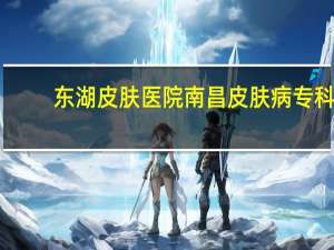 东湖皮肤医院 南昌皮肤病专科医院具体在什么地方