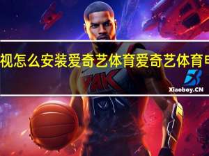东芝电视怎么安装爱奇艺体育 爱奇艺体育电视端叫什么