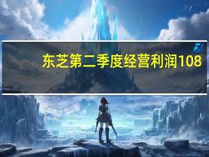 东芝第二季度经营利润108.3亿日元第二季度净亏损267.4亿日元仍然预测全年经营利润为1,100.0亿日元