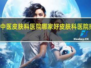 东莞中医皮肤科医院哪家好 皮肤科医院排名前十名
