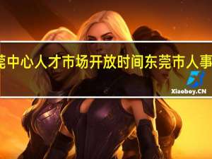 东莞中心人才市场开放时间 东莞市人事考试中心