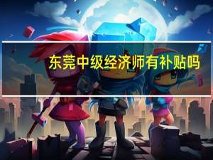 东莞中级经济师有补贴吗