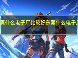 东莞什么电子厂比较好 东莞什么电子厂比较好