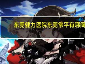 东莞健力医院 东莞常平有哪间好的牙科医院