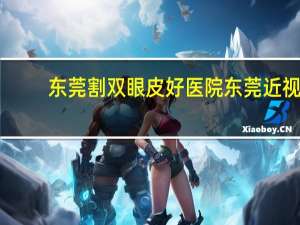 东莞割双眼皮好医院 东莞近视手术哪家眼科医院比较好