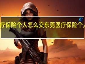 东莞医疗保险个人怎么交　东莞医疗保险个人要交多少钱