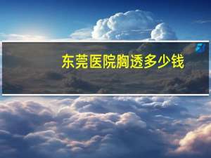 东莞医院胸透多少钱(拍胸片大概需要多少钱)