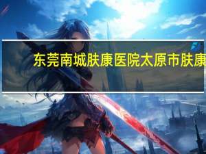 东莞南城肤康医院 太原市肤康皮肤病医院总部在哪里