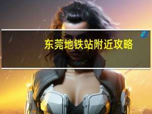 东莞地铁站附近攻略（东莞地铁站）