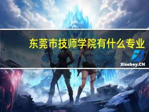 东莞市技师学院有什么专业
