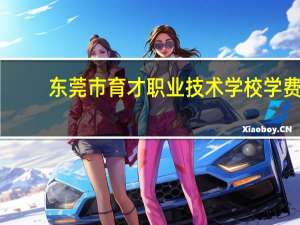 东莞市育才职业技术学校学费