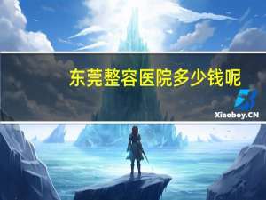 东莞整容医院多少钱呢(东莞学美容美发要多少钱啊)