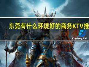 东莞有什么环境好的商务KTV 推荐