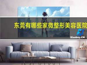 东莞有哪些家微整形美容医院？东莞市割双眼皮哪里好