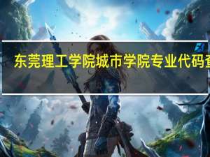 东莞理工学院城市学院专业代码查询（东莞理工学院城市学院代码）
