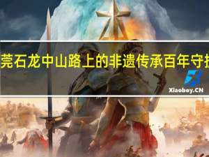 东莞石龙中山路上的非遗传承百年 守护老行当